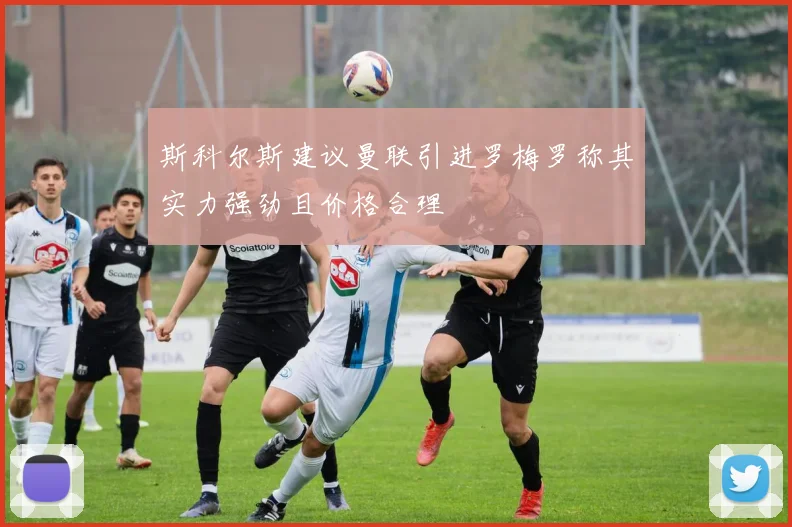 斯科尔斯建议曼联引进罗梅罗称其实力强劲且价格合理