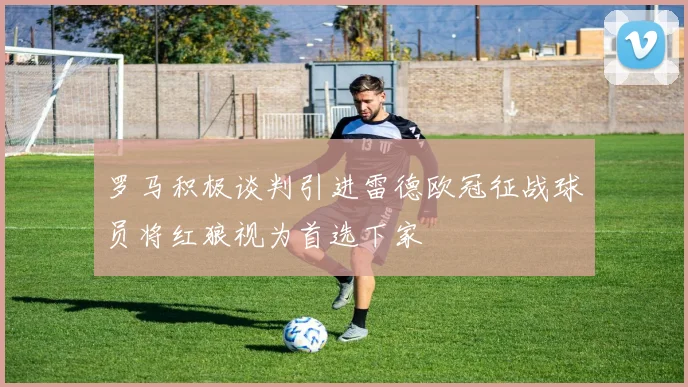 罗马积极谈判引进雷德欧冠征战球员将红狼视为首选下家
