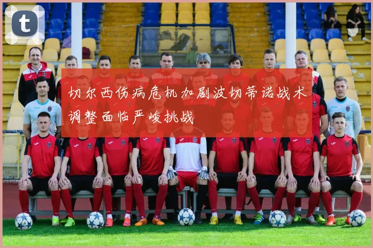 切尔西伤病危机加剧波切蒂诺战术调整面临严峻挑战