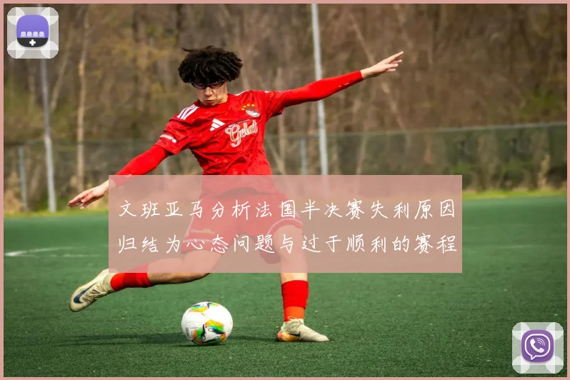 文班亚马分析法国半决赛失利原因归结为心态问题与过于顺利的赛程