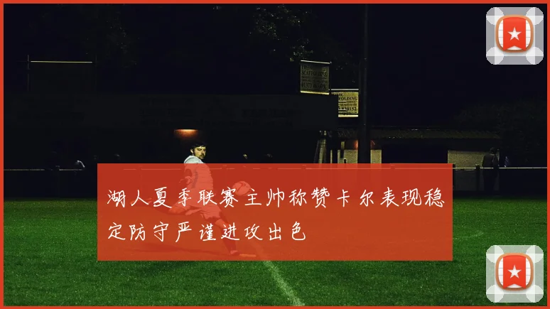 湖人夏季联赛主帅称赞卡尔表现稳定防守严谨进攻出色