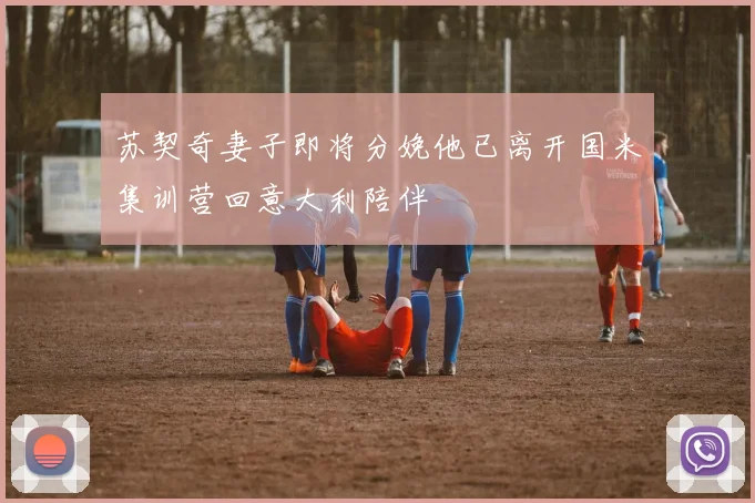 苏契奇妻子即将分娩他已离开国米集训营回意大利陪伴