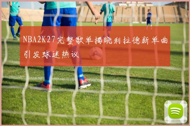 NBA2K27完整歌单揭晓利拉德新单曲引发球迷热议