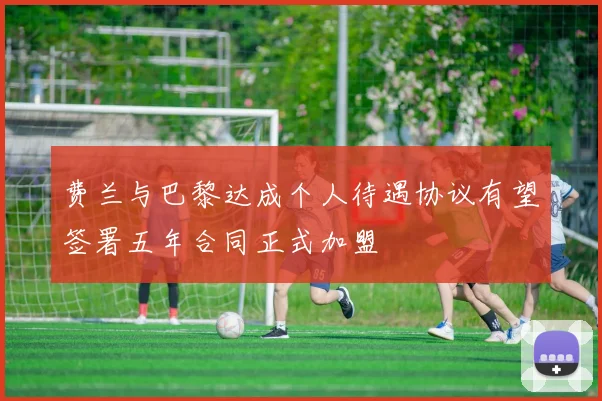 费兰与巴黎达成个人待遇协议有望签署五年合同正式加盟