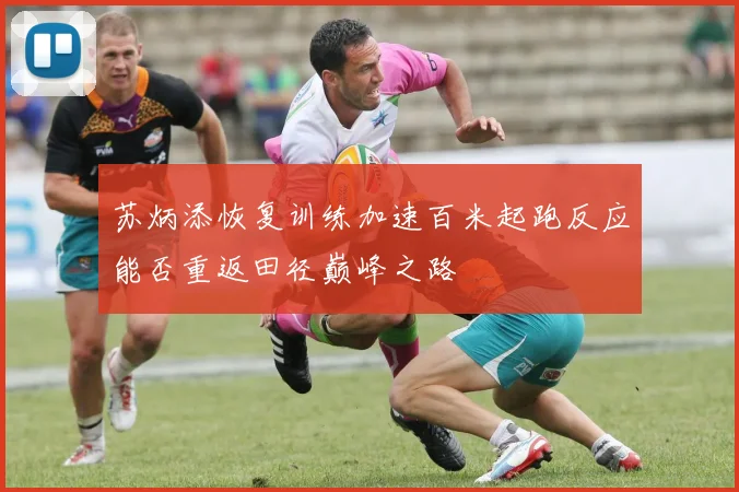 苏炳添恢复训练加速百米起跑反应能否重返田径巅峰之路