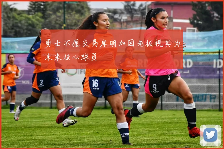 勇士不愿交易库明加因老板视其为未来核心球员