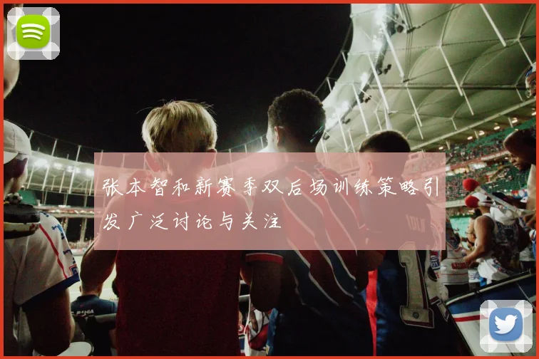 张本智和新赛季双后场训练策略引发广泛讨论与关注