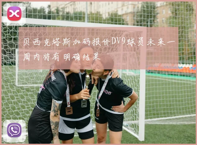 贝西克塔斯加码报价DV9球员未来一周内将有明确结果