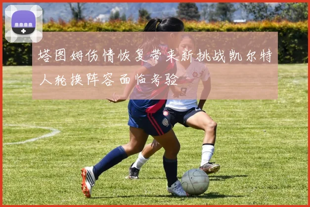 塔图姆伤情恢复带来新挑战凯尔特人轮换阵容面临考验